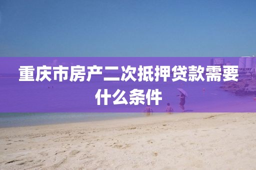重庆市房产二次抵押贷款需要什么条件