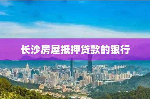 长沙房屋抵押贷款的银行