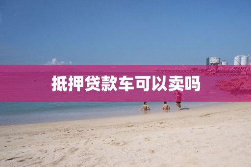 抵押贷款车可以卖吗